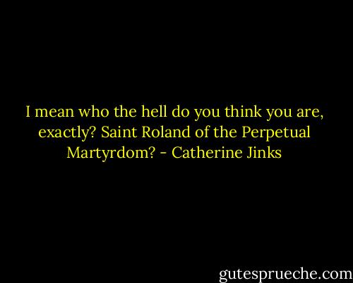 I mean who the hell do you think you are, exactly? Saint Roland of the Perpetual Martyrdom? - Catherine Jinks
