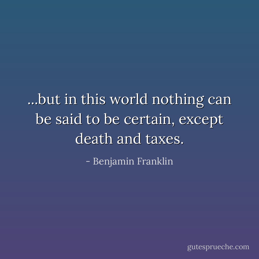 ...but in this world nothing can be said to be certain, except death and taxes. - Benjamin Franklin