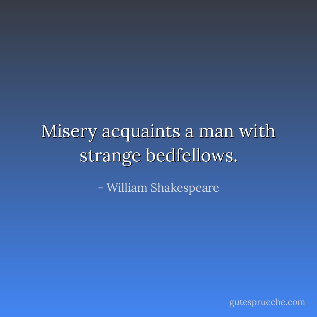 Misery acquaints a man with strange bedfellows. - William Shakespeare