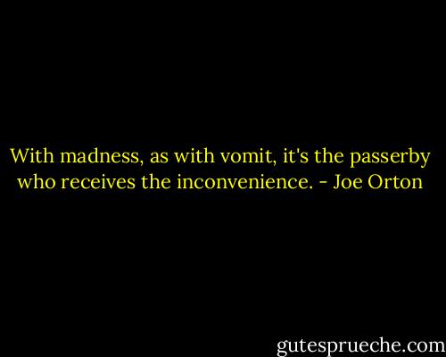 With madness, as with vomit, it's the passerby who receives the inconvenience. - Joe Orton