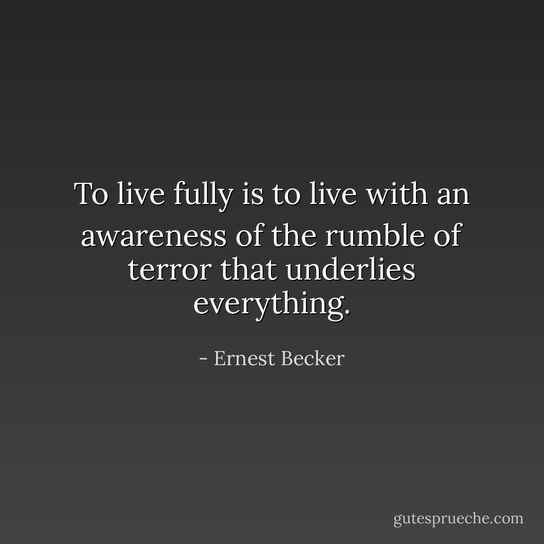 To live fully is to live with an awareness of the rumble of terror that underlies everything. - Ernest Becker