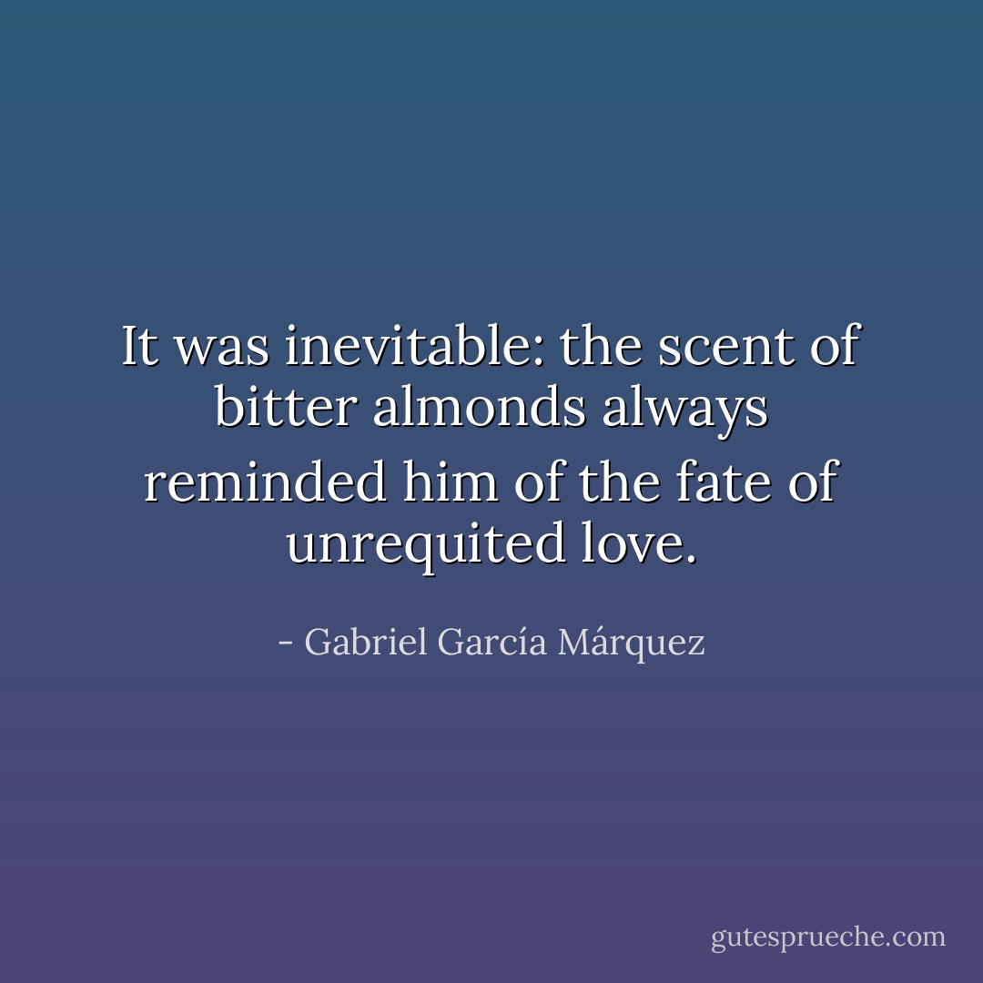 It was inevitable: the scent of bitter almonds always reminded him of the fate of unrequited love. - Gabriel García Márquez