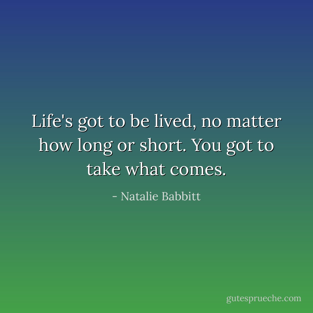 Life's got to be lived, no matter how long or short. You got to take what comes. - Natalie Babbitt