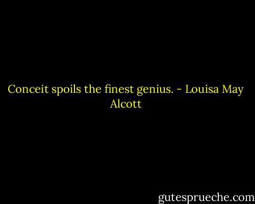 Conceit spoils the finest genius. - Louisa May Alcott