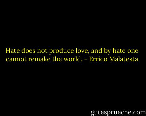 Hate does not produce love, and by hate one cannot remake the world. - Errico Malatesta