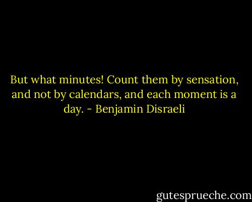 But what minutes! Count them by sensation, and not by calendars, and each moment is a day. - Benjamin Disraeli