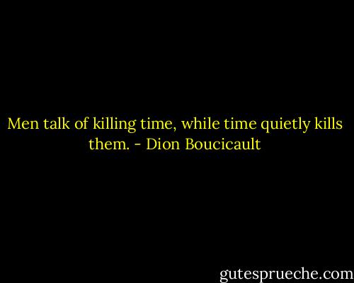 Men talk of killing time, while time quietly kills them. - Dion Boucicault