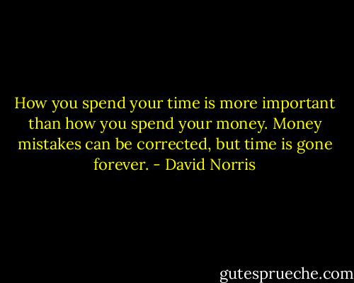 How you spend your time is more important than how you spend your money. Money mistakes can be corrected, but time is gone forever. - David Norris