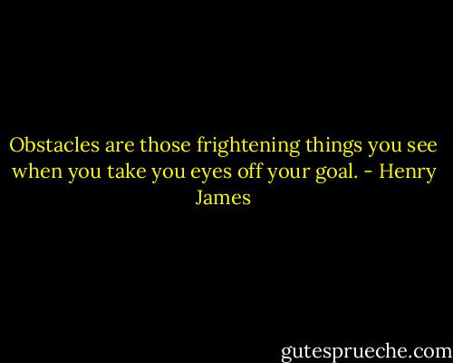 Obstacles are those frightening things you see when you take you eyes off your goal. - Henry James
