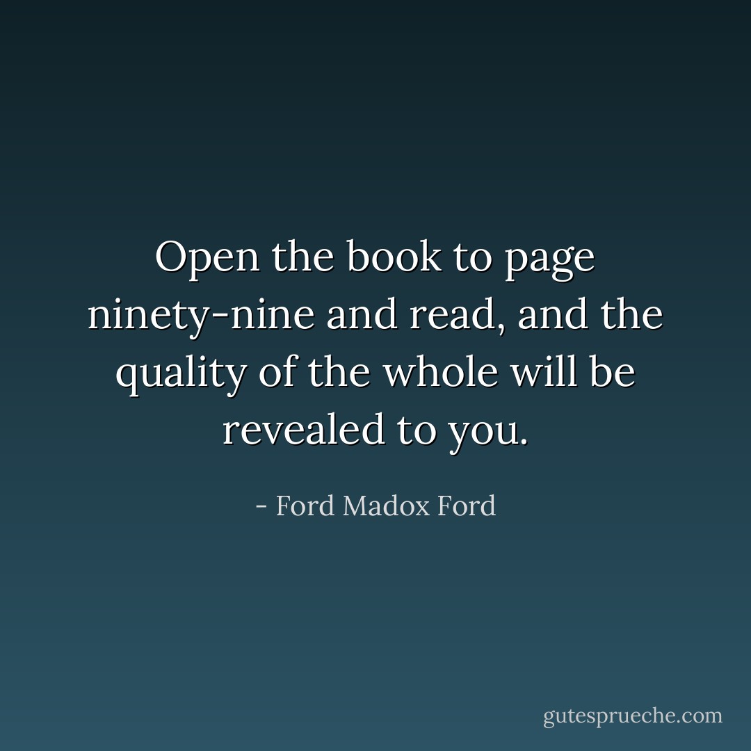 Open the book to page ninety-nine and read, and the quality of the whole will be revealed to you. - Ford Madox Ford