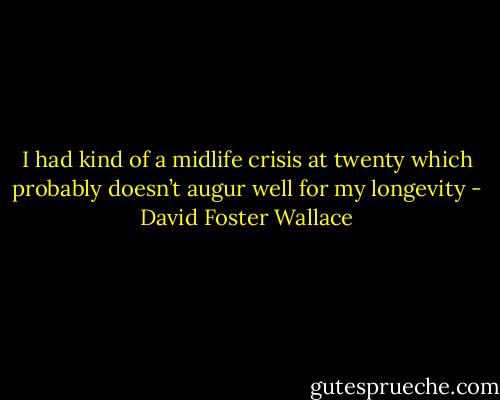 I had kind of a midlife crisis at twenty which probably doesn’t augur well for my longevity - David Foster Wallace