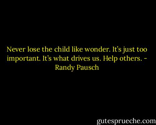 Never lose the child like wonder. It’s just too important. It’s what drives us. Help others. - Randy Pausch