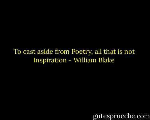 To cast aside from Poetry, all that is not Inspiration - William Blake