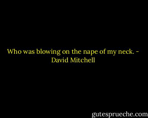 Who was blowing on the nape of my neck. - David Mitchell