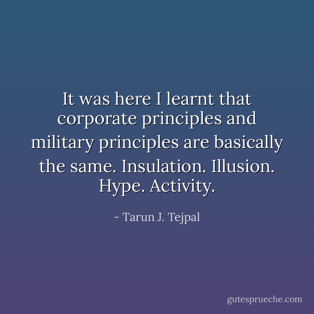 It was here I learnt that corporate principles and military principles are basically the same. Insulation. Illusion. Hype. Activity. - Tarun J. Tejpal