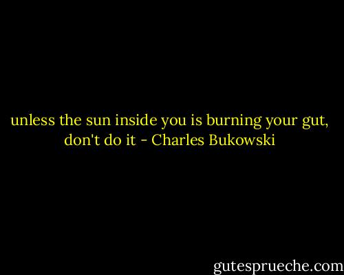 unless the sun inside you is burning your gut, don't do it - Charles Bukowski