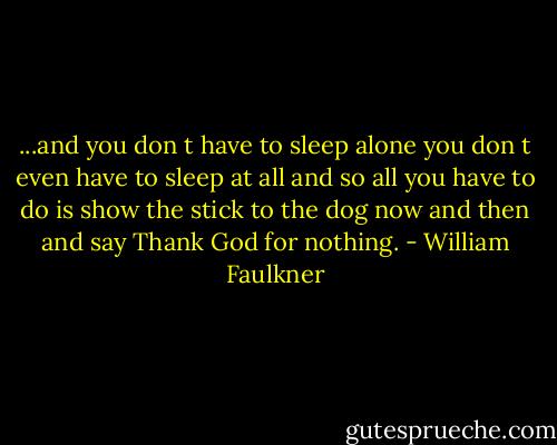 ...and you don t have to sleep alone you don t even have to sleep at all and so all you have to do is show the stick to the dog now and then and say Thank God for nothing. - William Faulkner