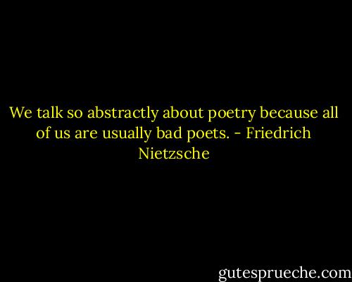 We talk so abstractly about poetry because all of us are usually bad poets. - Friedrich Nietzsche