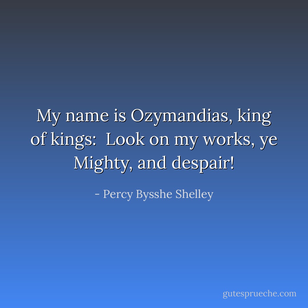 My name is Ozymandias, king of kings: <br />Look on my works, ye Mighty, and despair! - Percy Bysshe Shelley