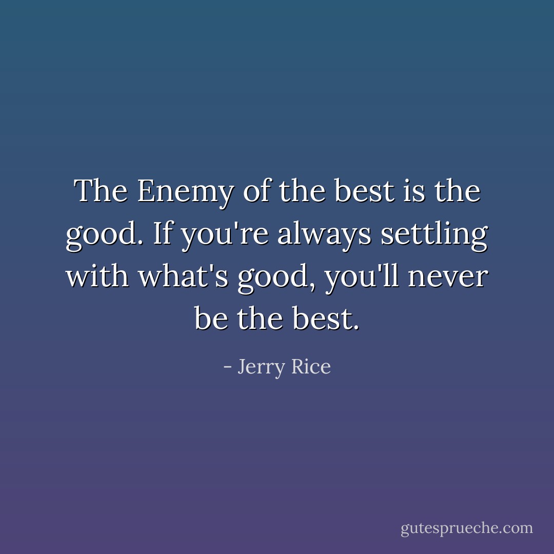 The Enemy of the best is the good. If you're always settling with what's good, you'll never be the best. - Jerry Rice