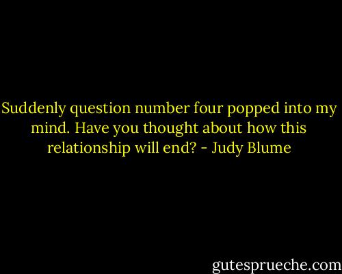 Suddenly question number four popped into my mind. Have you thought about how this relationship will end? - Judy Blume