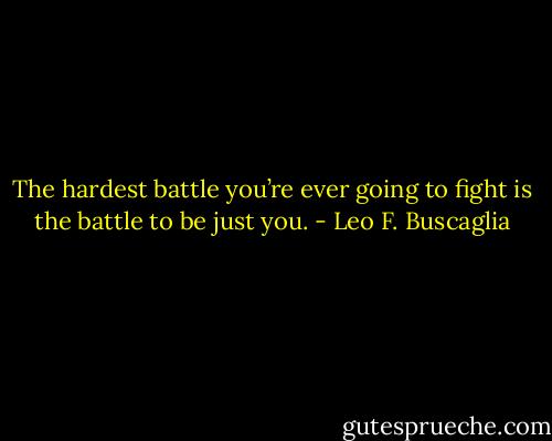 The hardest battle you’re ever going to fight is the battle to be just you. - Leo F. Buscaglia