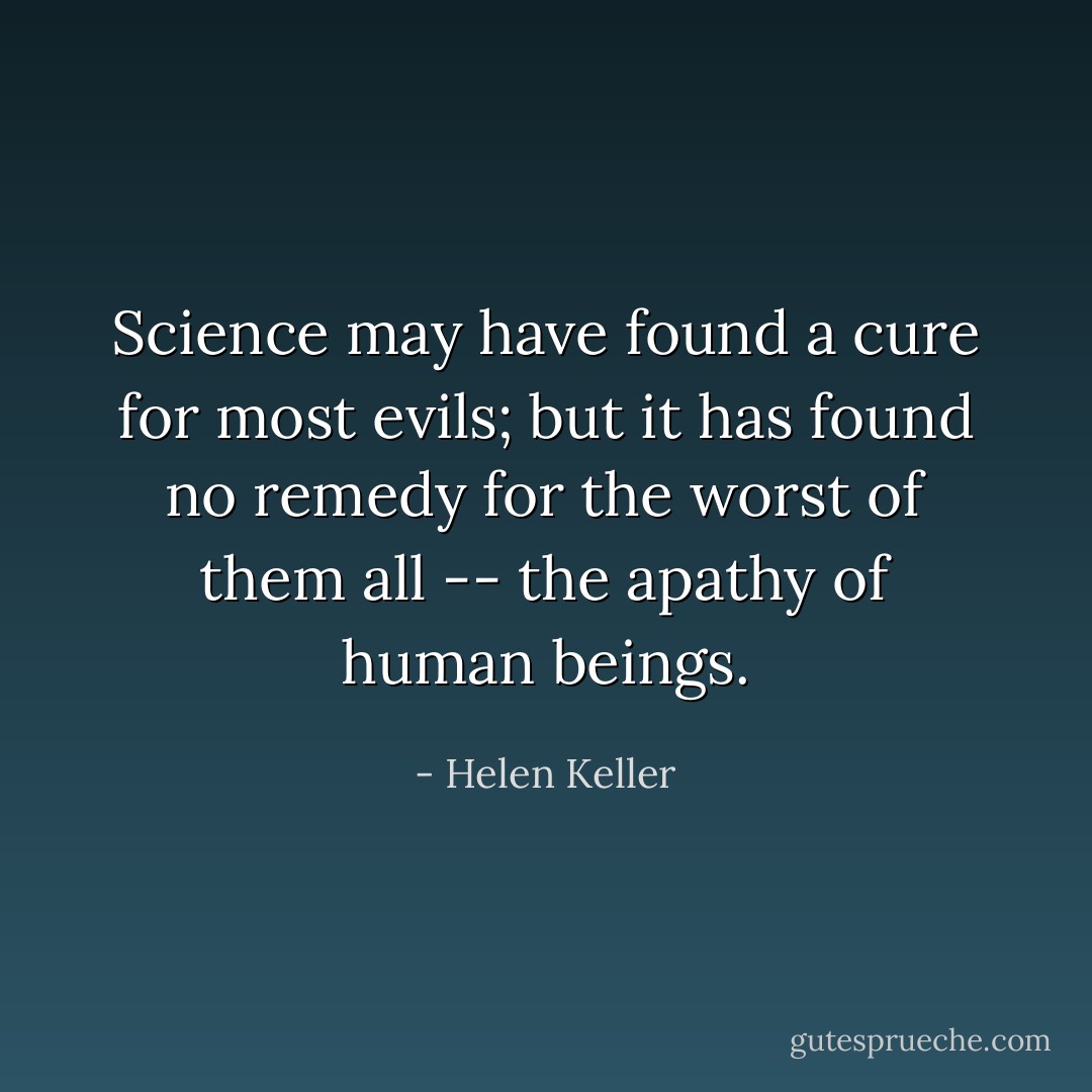 Science may have found a cure for most evils; but it has found no remedy for the worst of them all -- the apathy of human beings. - Helen Keller
