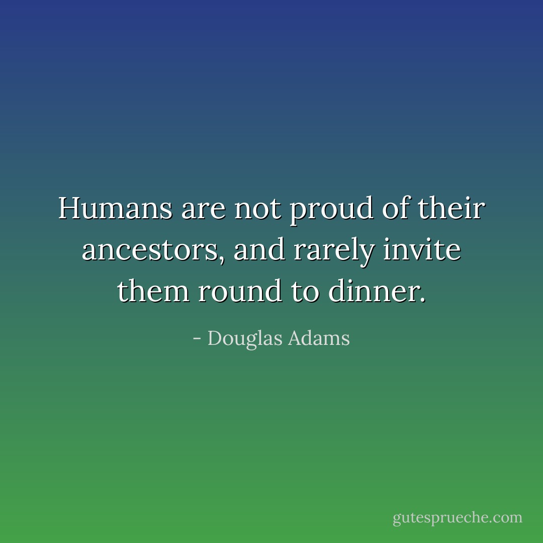 Humans are not proud of their ancestors, and rarely invite them round to dinner. - Douglas Adams