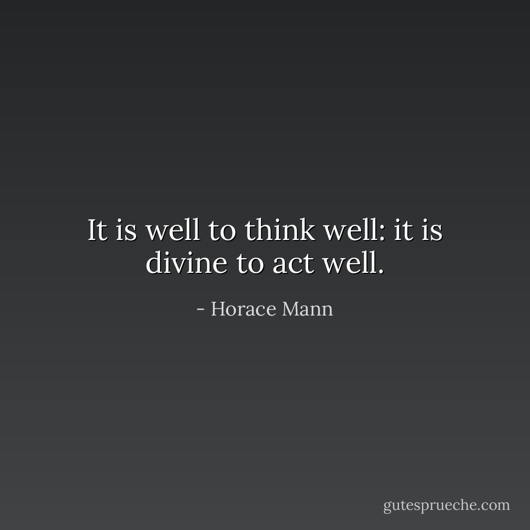 It is well to think well: it is divine to act well. - Horace Mann
