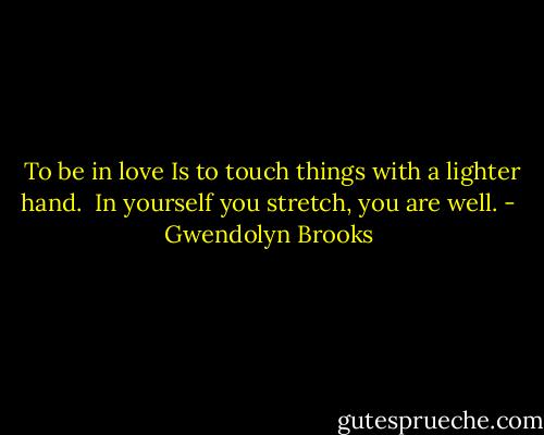  To be in love<br />Is to touch things with a lighter hand.<br /><br />In yourself you stretch, you are well. - Gwendolyn Brooks