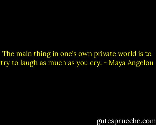 The main thing in one's own private world is to try to laugh as much as you cry. - Maya Angelou
