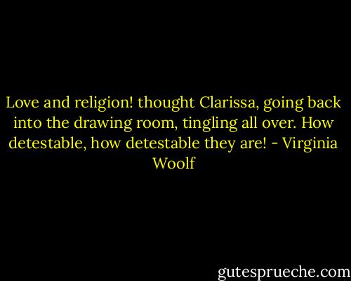 Love and religion! thought Clarissa, going back into the drawing room, tingling all over. How detestable, how detestable they are! - Virginia Woolf