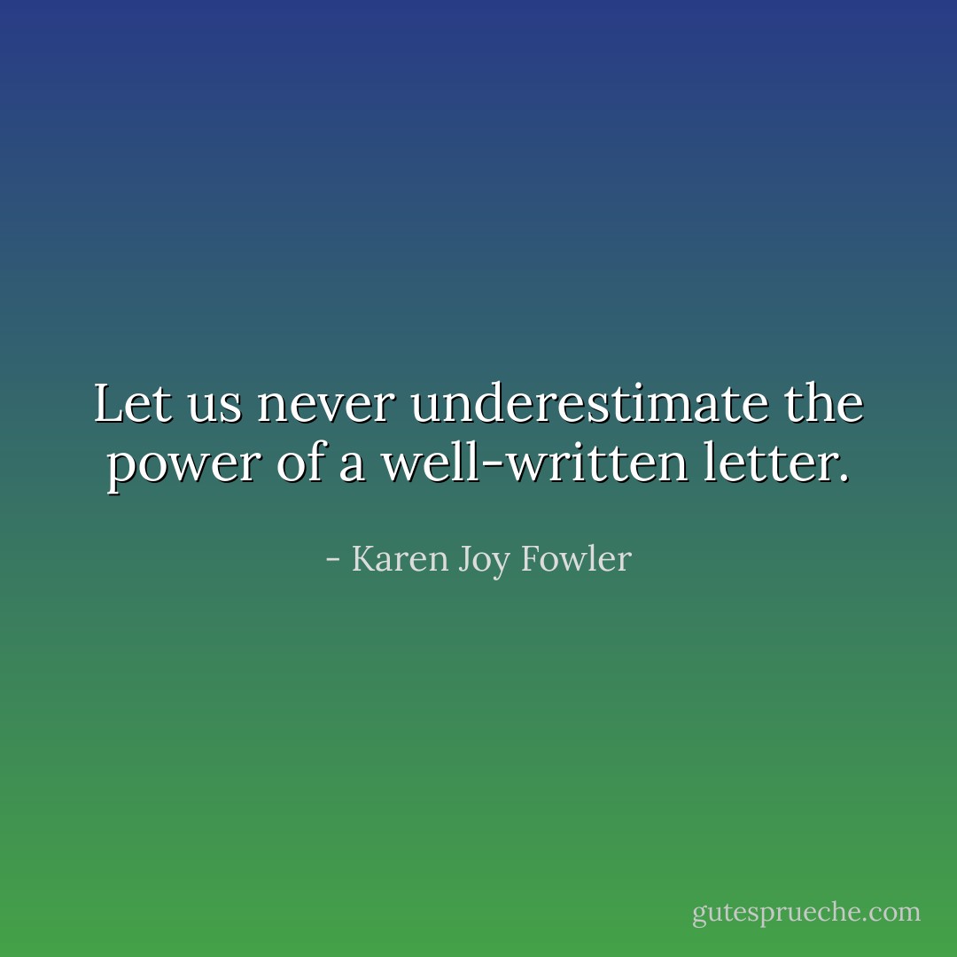 Let us never underestimate the power of a well-written letter. - Karen Joy Fowler