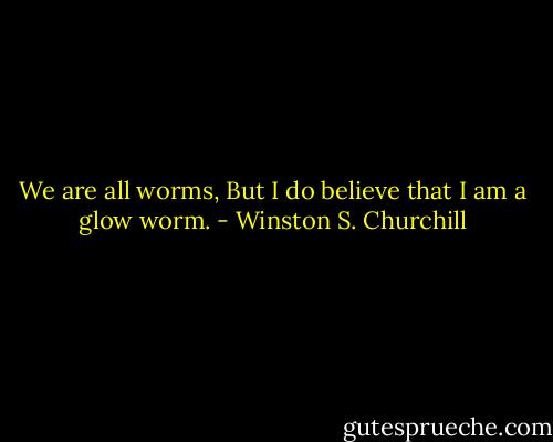 We are all worms, But I do believe that I am a glow worm. - Winston S. Churchill