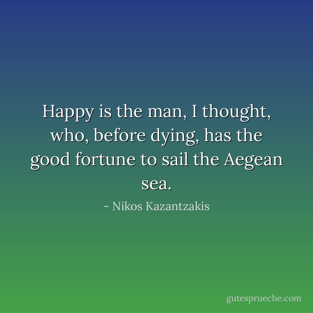 Happy is the man, I thought, who, before dying, has the good fortune to sail the Aegean sea. - Nikos Kazantzakis