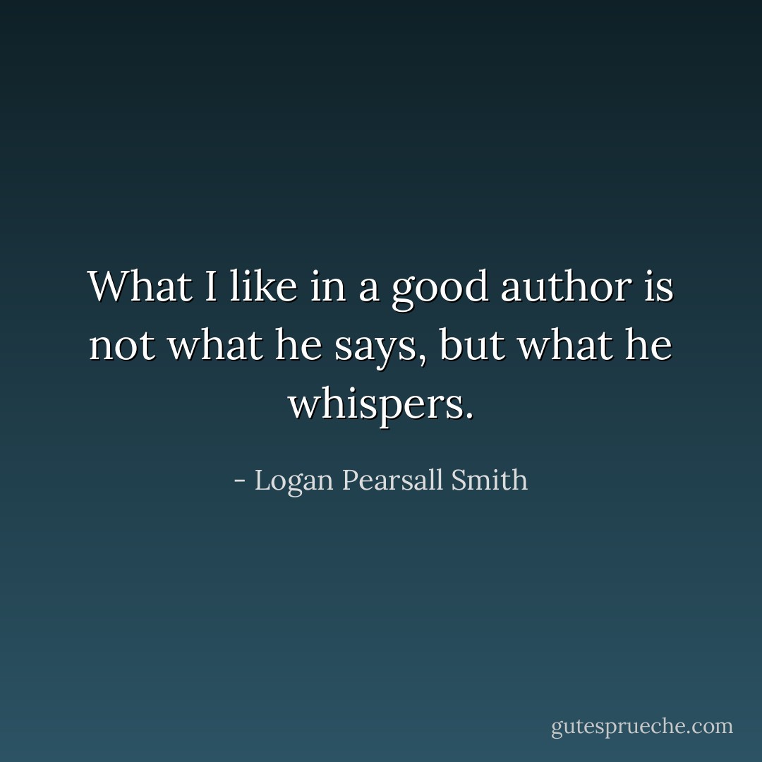What I like in a good author is not what he says, but what he whispers. - Logan Pearsall Smith