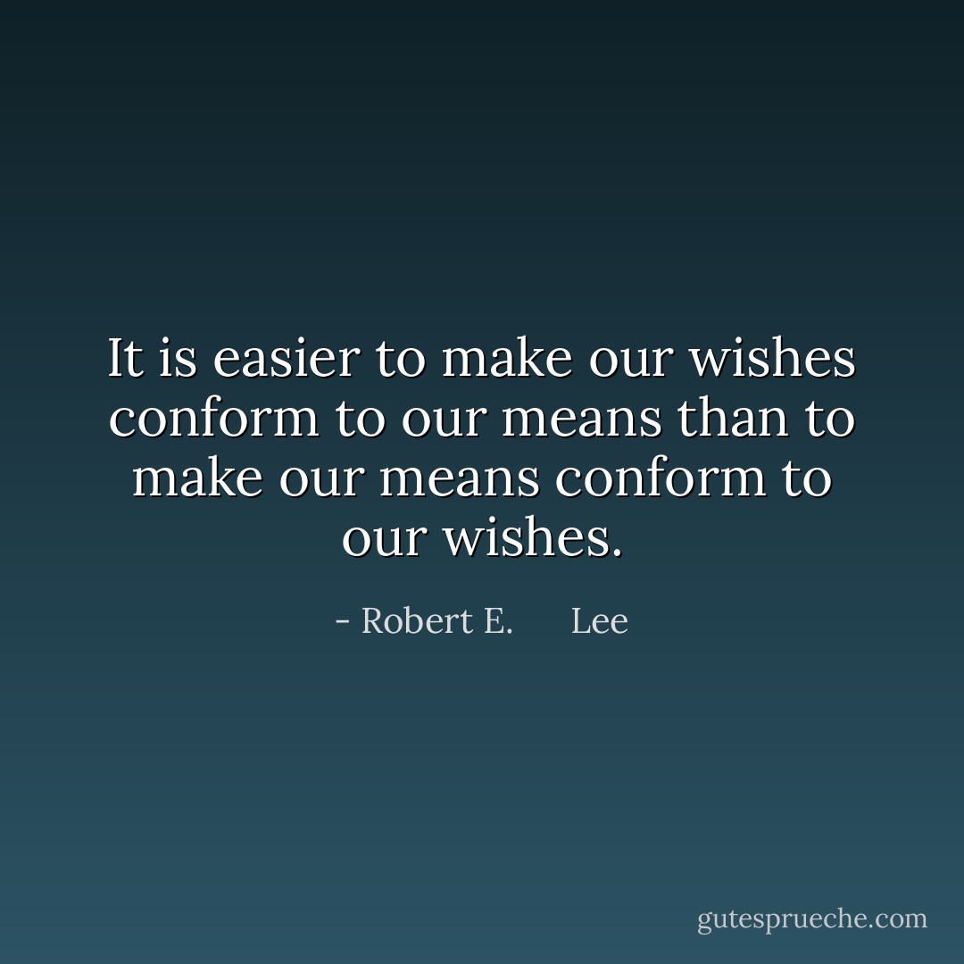 It is easier to make our wishes conform to our means than to make our means conform to our wishes. - Robert E.      Lee