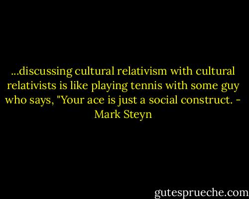 ...discussing cultural relativism with cultural relativists is like playing tennis with some guy who says, "Your ace is just a social construct. - Mark Steyn