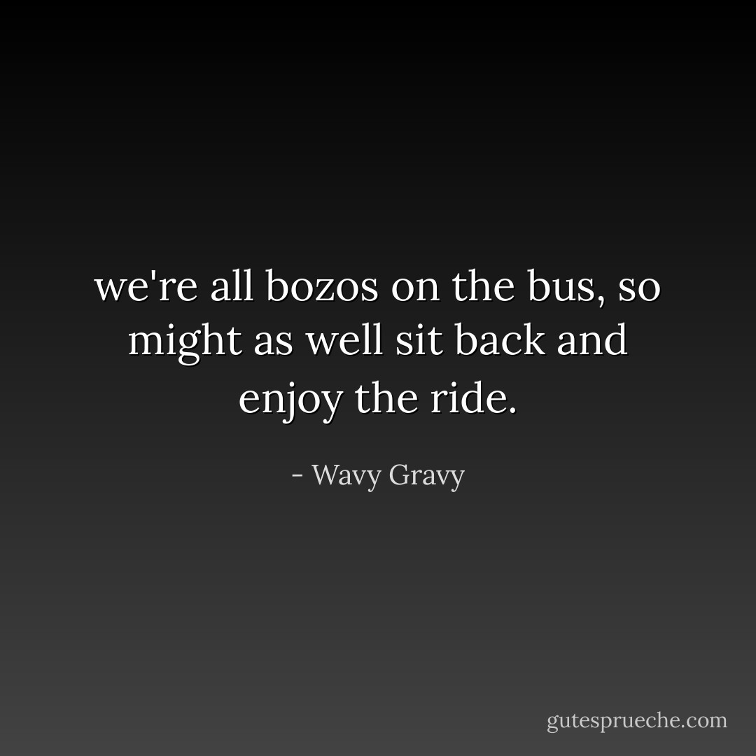 we're all bozos on the bus,<br />so might as well sit back<br />and enjoy the ride. - Wavy Gravy