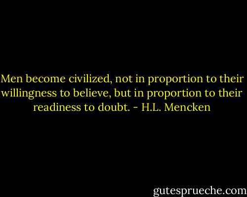 Men become civilized, not in proportion to their willingness to believe, but in proportion to their readiness to doubt. - H.L. Mencken