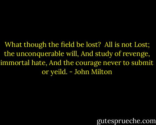What though the field be lost? <br />All is not Lost; the unconquerable will,<br />And study of revenge, immortal hate,<br />And the courage never to submit or yeild. - John Milton