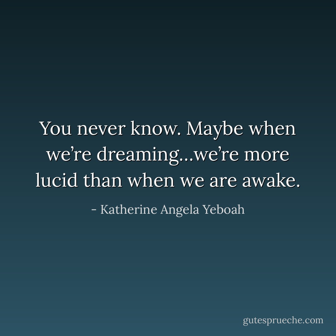 You never know. Maybe when we’re dreaming…we’re more lucid than when we are awake. - Katherine Angela Yeboah