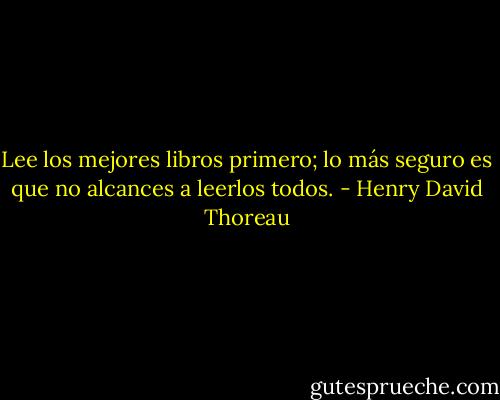 Lee los mejores libros primero; lo más seguro es que no alcances a leerlos todos. - Henry David Thoreau