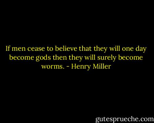 If men cease to believe that they will one day become gods then they will surely become worms. - Henry Miller