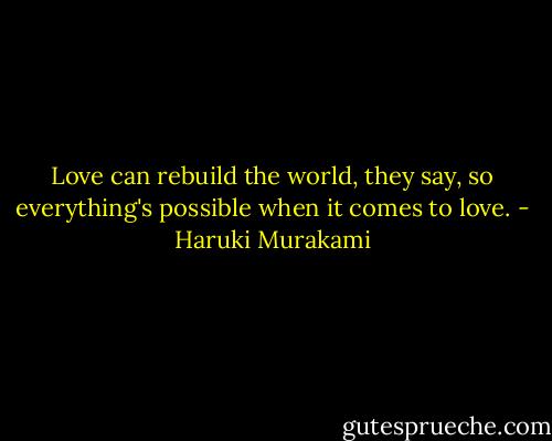 Love can rebuild the world, they say, so everything's possible when it comes to love. - Haruki Murakami
