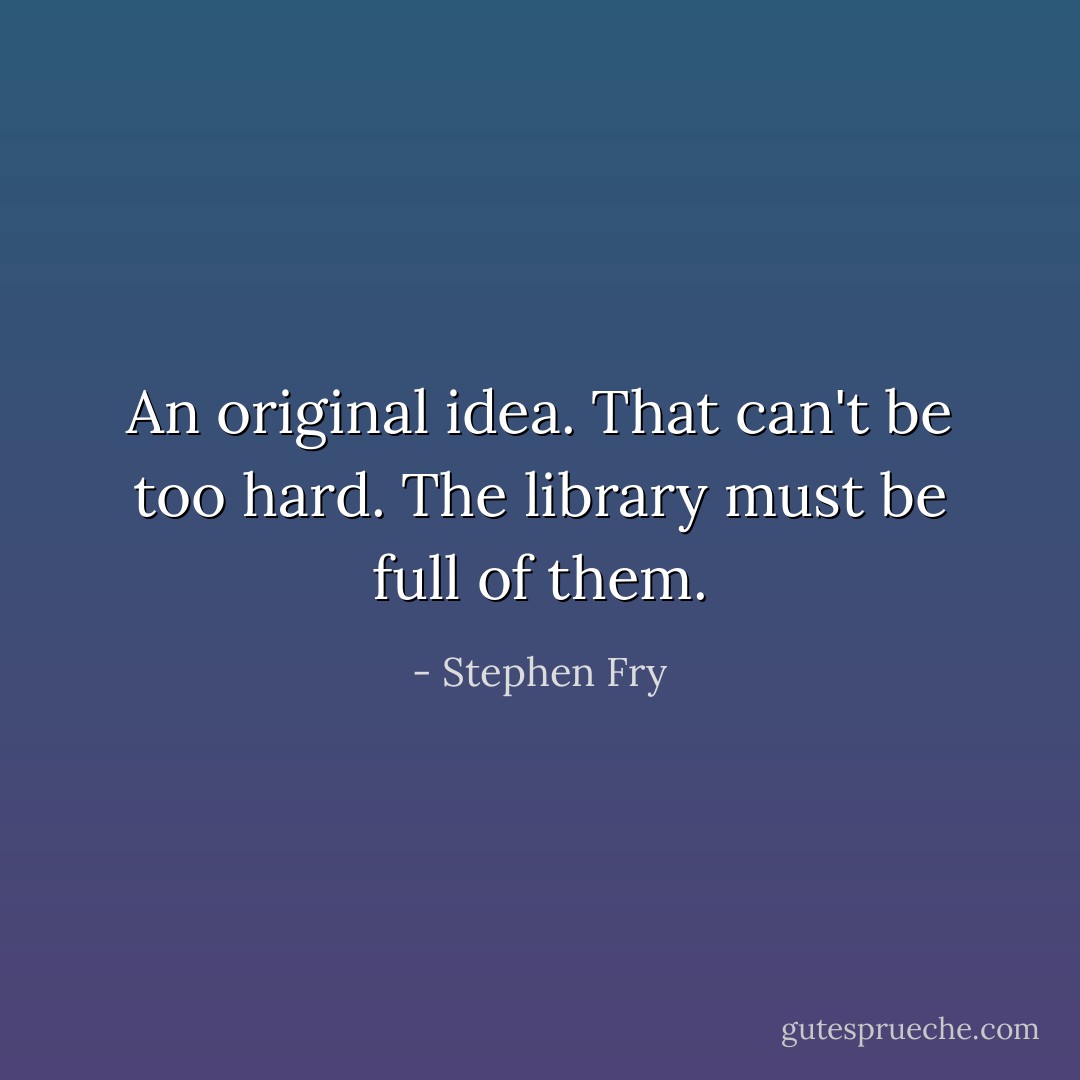 An original idea. That can't be too hard. The library must be full of them. - Stephen Fry