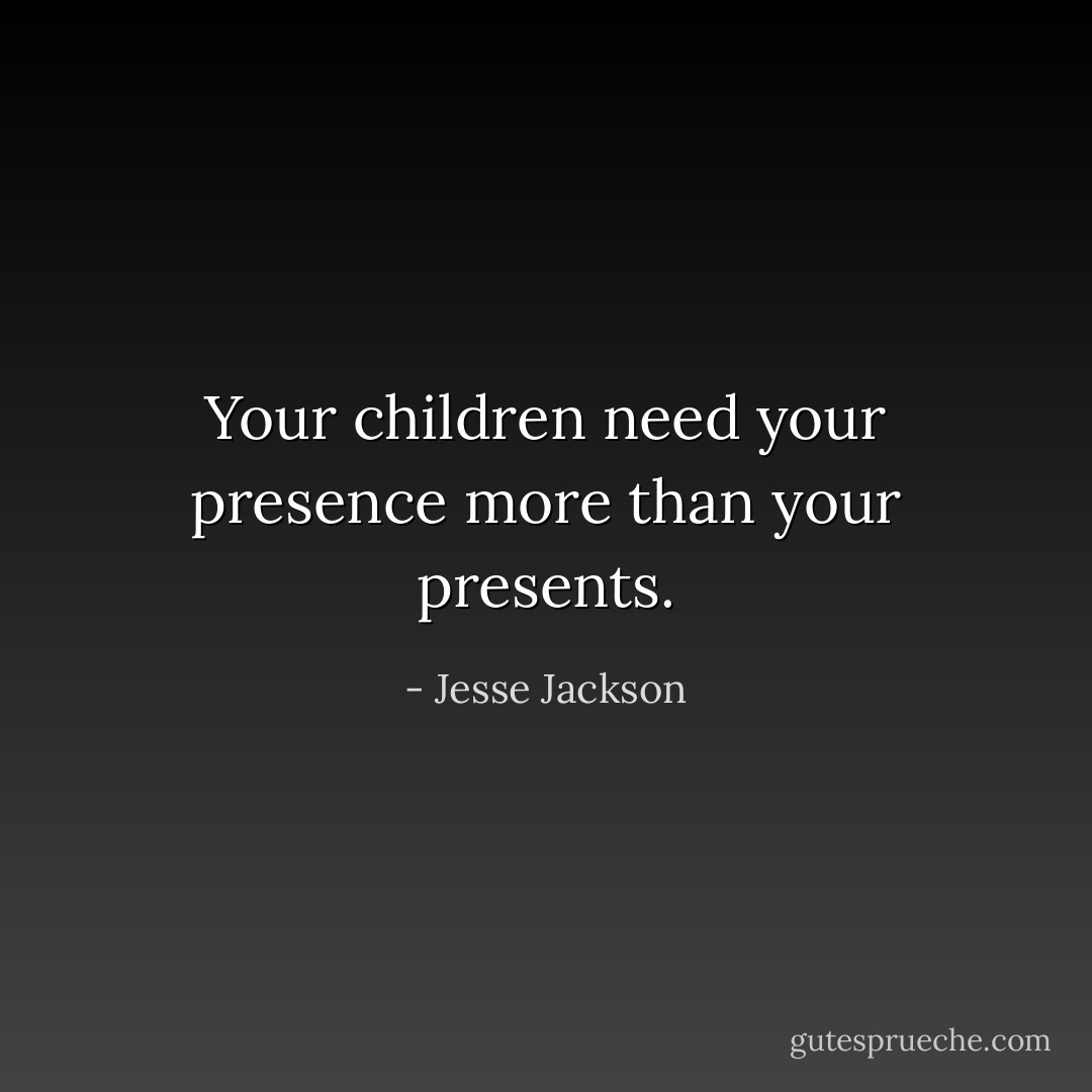 Your children need your presence more than your presents. - Jesse Jackson