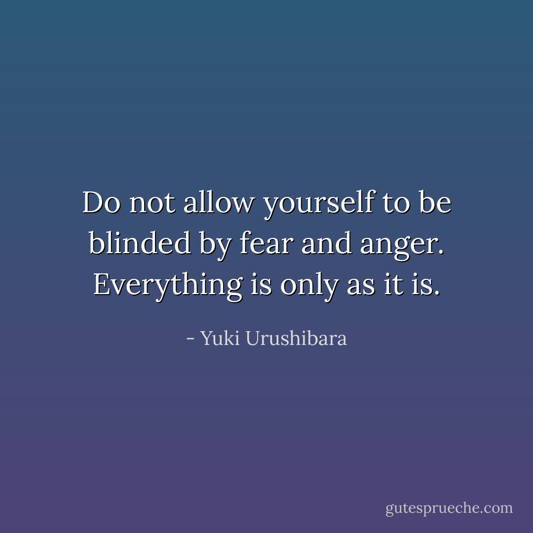 Do not allow yourself to be blinded by fear and anger. Everything is only as it is. - Yuki Urushibara
