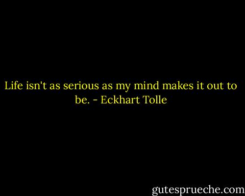 Life isn't as serious as my mind makes it out to be. - Eckhart Tolle
