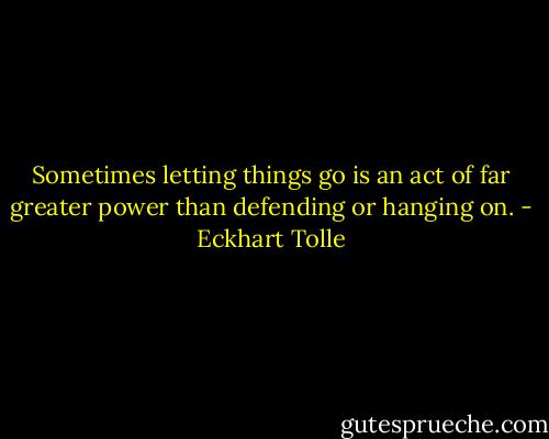 Sometimes letting things go is an act of far greater power than defending or hanging on. - Eckhart Tolle